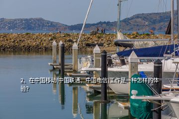 2、在中國移動(dòng)(中國聯(lián)通、中國電信)工作是一種怎樣的體驗(yàn)？