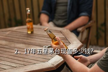 2、17年五星茅臺現(xiàn)值多少錢？