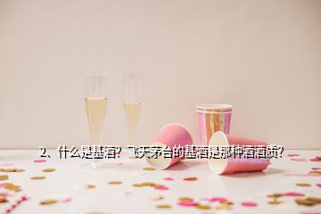 2、什么是基酒？飛天茅臺的基酒是那種酒酒質(zhì)？