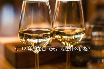 3、12.年的茅臺飛天，現(xiàn)在什么價格？