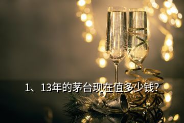 1、13年的茅臺現(xiàn)在值多少錢？