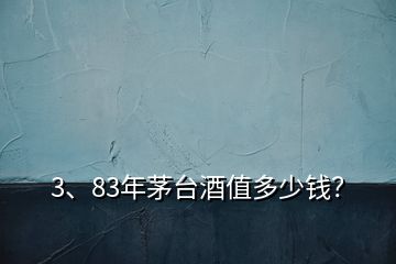 3、83年茅臺(tái)酒值多少錢？