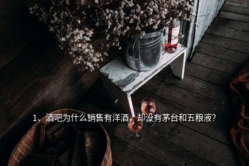 1、酒吧為什么銷售有洋酒，卻沒有茅臺和五糧液？