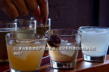 3、茅臺(tái)醬香酒提產(chǎn)項(xiàng)目開啟，這對(duì)系列酒的價(jià)格會(huì)有影響嗎？