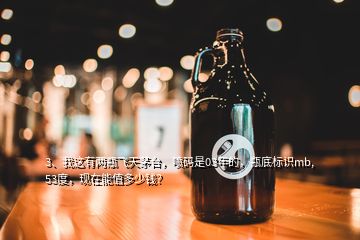 3、我這有兩瓶飛天茅臺(tái)，噴碼是03年的，瓶底標(biāo)識(shí)mb,53度，現(xiàn)在能值多少錢？