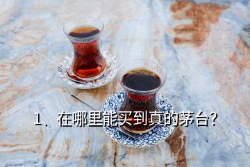 1、在哪里能買到真的茅臺？