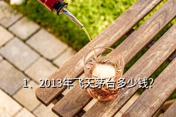 1、2013年飛天茅臺多少錢？