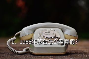 1、1985年茅臺(tái)怎么看真假？