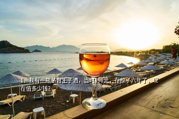 1、我有一瓶茅臺王子酒，當(dāng)時198元，存放了六年了，現(xiàn)在值多少錢？