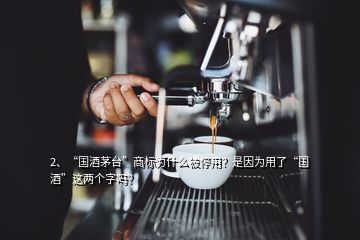 2、“國酒茅臺”商標(biāo)為什么被停用？是因為用了“國酒”這兩個字嗎？