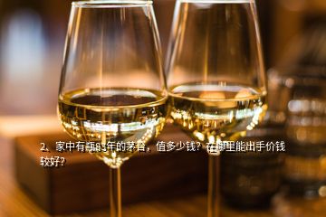 2、家中有瓶83年的茅臺(tái)，值多少錢(qián)？在哪里能出手價(jià)錢(qián)較好？