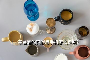 1、茅臺酒的真假用手機(jī)怎么識別？