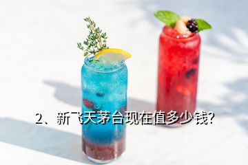 2、新飛天茅臺現(xiàn)在值多少錢？