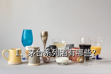 1、茅臺系列酒有哪些？