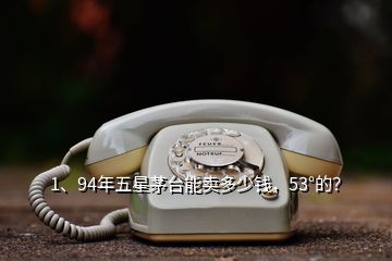 1、94年五星茅臺(tái)能賣多少錢，53°的？