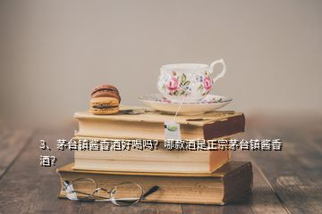 3、茅臺鎮(zhèn)醬香酒好喝嗎？哪款酒是正宗茅臺鎮(zhèn)醬香酒？