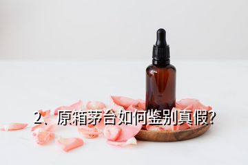 2、原箱茅臺如何鑒別真假？