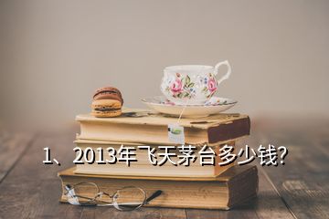 1、2013年飛天茅臺(tái)多少錢？