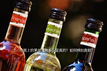 1、市面上的茅臺酒有多少是真的？如何辨別真假？