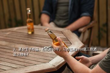 2、茅臺(tái)王子珍品，紅花郎10年，習(xí)酒窖藏1998這三款酒怎么排名？