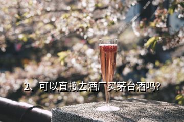 2、可以直接去酒廠買茅臺酒嗎？