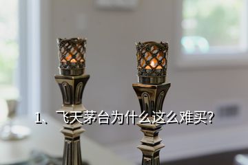 1、飛天茅臺為什么這么難買？