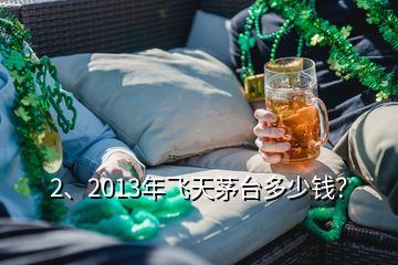 2、2013年飛天茅臺多少錢？