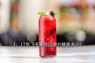 1、17年飛天茅臺回收價格是多少？