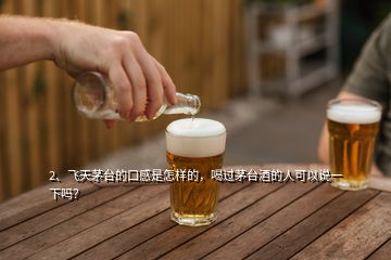 2、飛天茅臺的口感是怎樣的，喝過茅臺酒的人可以說一下嗎？