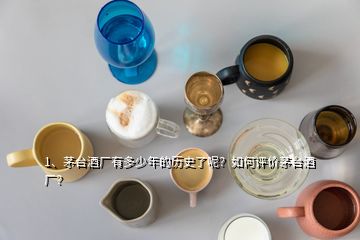 1、茅臺酒廠有多少年的歷史了呢？如何評價茅臺酒廠？