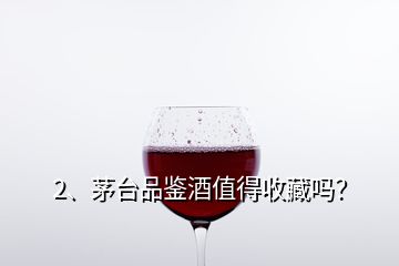 2、茅臺(tái)品鑒酒值得收藏嗎？