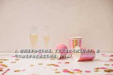 2、都說送茅臺喝五糧液，丈人又喜歡喝酒又好面子，春節(jié)你會送茅臺還是送五糧液，為什么？