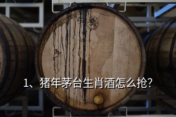 1、豬年茅臺生肖酒怎么搶？