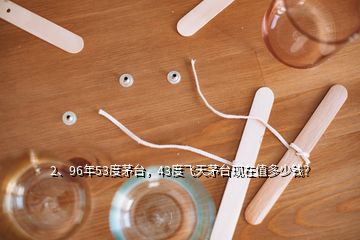 2、96年53度茅臺(tái)，43度飛天茅臺(tái)現(xiàn)在值多少錢？