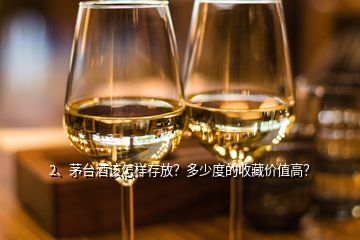 2、茅臺酒該怎樣存放？多少度的收藏價值高？