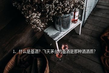 1、什么是基酒？飛天茅臺的基酒是那種酒酒質？