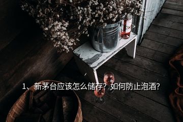 1、新茅臺(tái)應(yīng)該怎么儲(chǔ)存？如何防止泡酒？