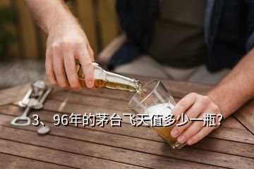 3、96年的茅臺飛天值多少一瓶？