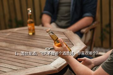 1、國(guó)臺(tái)龍酒，飛天茅臺(tái)哪個(gè)酒質(zhì)好，你喜歡哪個(gè)？