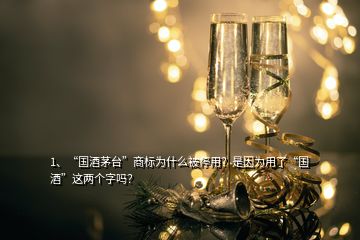 1、“國(guó)酒茅臺(tái)”商標(biāo)為什么被停用？是因?yàn)橛昧恕皣?guó)酒”這兩個(gè)字嗎？