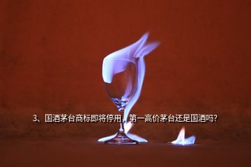 3、國(guó)酒茅臺(tái)商標(biāo)即將停用，第一高價(jià)茅臺(tái)還是國(guó)酒嗎？