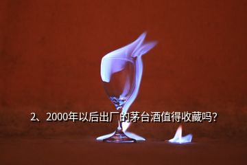 2、2000年以后出廠的茅臺(tái)酒值得收藏嗎？