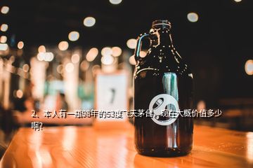 2、本人有一瓶98年的53度飛天茅臺，現在大概價值多少啊？