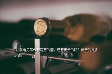 1、我看見茅臺(tái)有兩萬的酒，還有更貴的嗎？最貴的是多少錢？