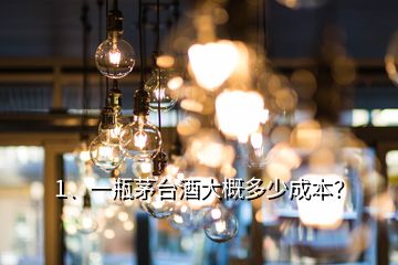 1、一瓶茅臺酒大概多少成本？