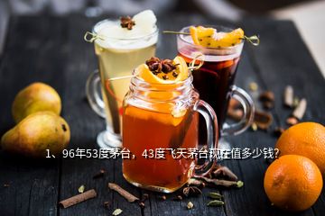 1、96年53度茅臺，43度飛天茅臺現(xiàn)在值多少錢？