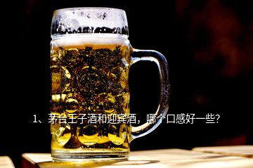 1、茅臺(tái)王子酒和迎賓酒，哪個(gè)口感好一些？