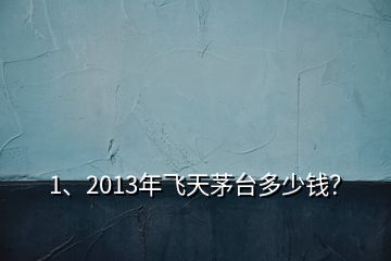 1、2013年飛天茅臺(tái)多少錢(qián)？