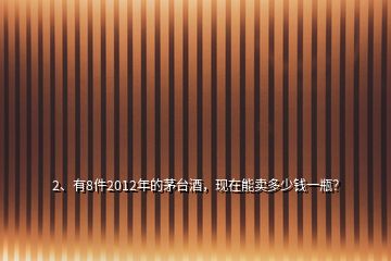 2、有8件2012年的茅臺(tái)酒，現(xiàn)在能賣(mài)多少錢(qián)一瓶？