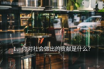 1、你對(duì)社會(huì)做出的貢獻(xiàn)是什么？